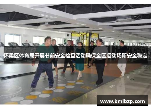 怀柔区体育局开展节前安全检查活动确保全区运动场所安全稳定