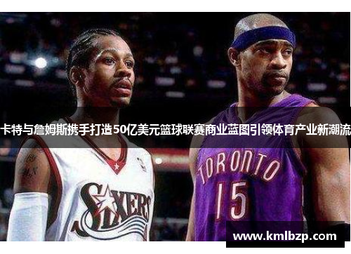 卡特与詹姆斯携手打造50亿美元篮球联赛商业蓝图引领体育产业新潮流