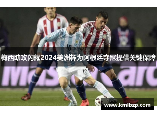 梅西助攻闪耀2024美洲杯为阿根廷夺冠提供关键保障