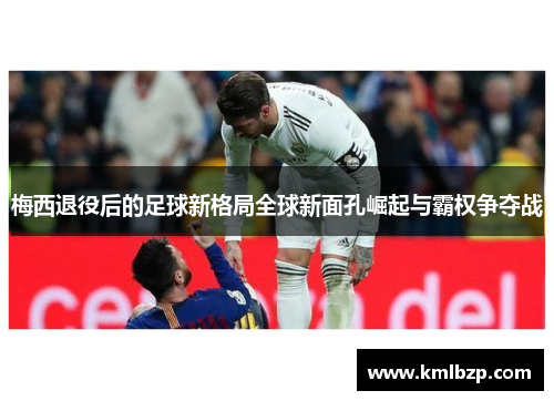 梅西退役后的足球新格局全球新面孔崛起与霸权争夺战