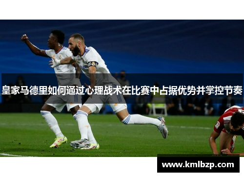 皇家马德里如何通过心理战术在比赛中占据优势并掌控节奏