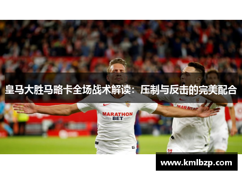 皇马大胜马略卡全场战术解读：压制与反击的完美配合