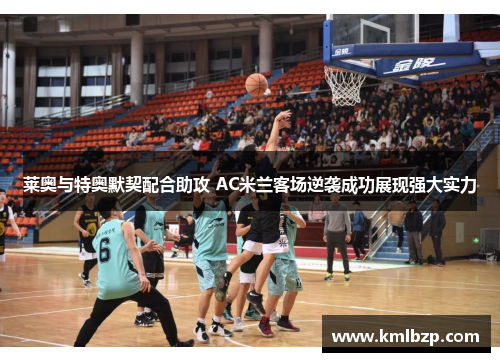 莱奥与特奥默契配合助攻 AC米兰客场逆袭成功展现强大实力