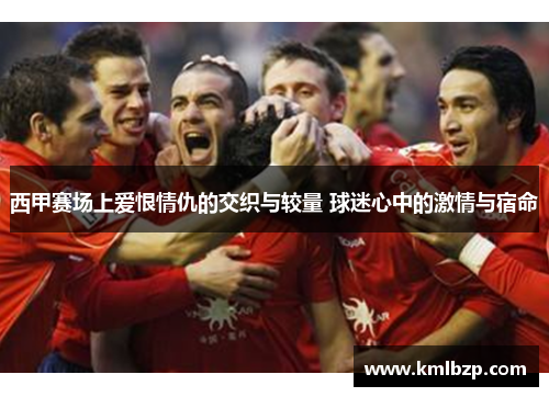 西甲赛场上爱恨情仇的交织与较量 球迷心中的激情与宿命