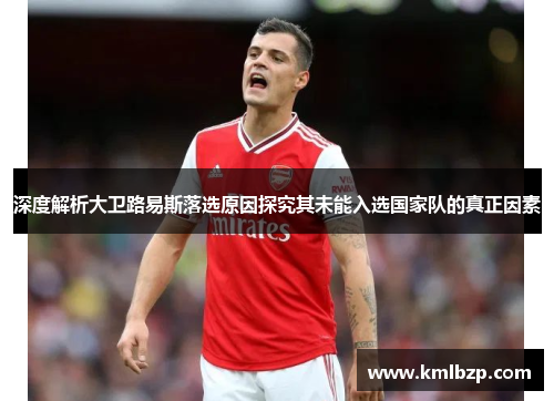 深度解析大卫路易斯落选原因探究其未能入选国家队的真正因素