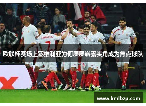 欧联杯赛场上塞维利亚为何屡屡崭露头角成为焦点球队 欧联杯赛场上塞维利亚为何屡屡崭露头角成为焦点球队