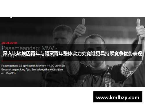 深入比较埃因青年与阿贾青年整体实力究竟谁更具持续竞争优势表现 深入比较埃因青年与阿贾青年整体实力究竟谁更具持续竞争优势表现