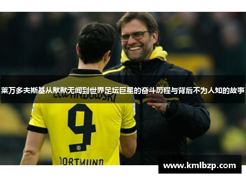 莱万多夫斯基从默默无闻到世界足坛巨星的奋斗历程与背后不为人知的故事