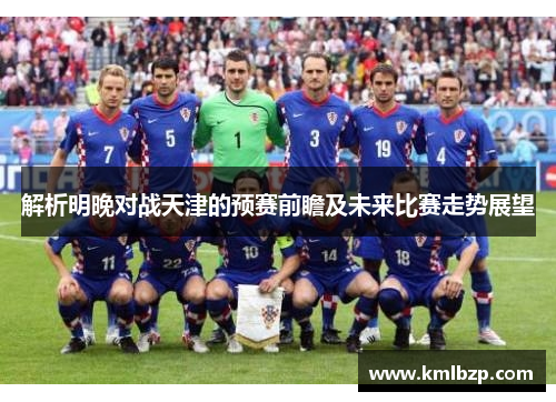 解析明晚对战天津的预赛前瞻及未来比赛走势展望 解析明晚对战天津的预赛前瞻及未来比赛走势展望