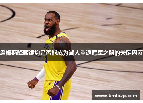 詹姆斯降薪续约是否能成为湖人重返冠军之路的关键因素 詹姆斯降薪续约是否能成为湖人重返冠军之路的关键因素