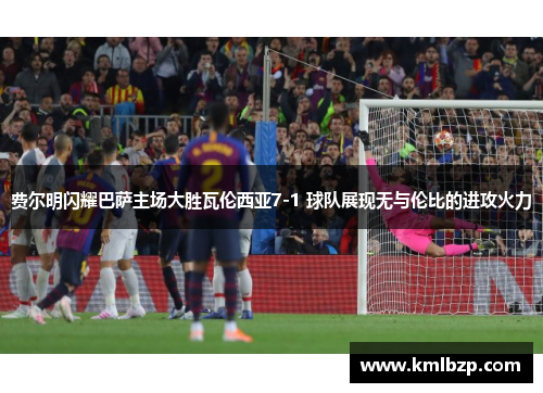 费尔明闪耀巴萨主场大胜瓦伦西亚7-1 球队展现无与伦比的进攻火力