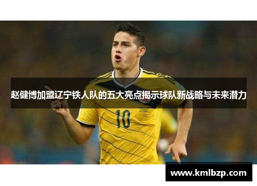 赵健博加盟辽宁铁人队的五大亮点揭示球队新战略与未来潜力