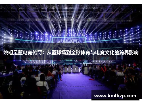 姚明足篮电竞传奇：从篮球场到全球体育与电竞文化的跨界影响