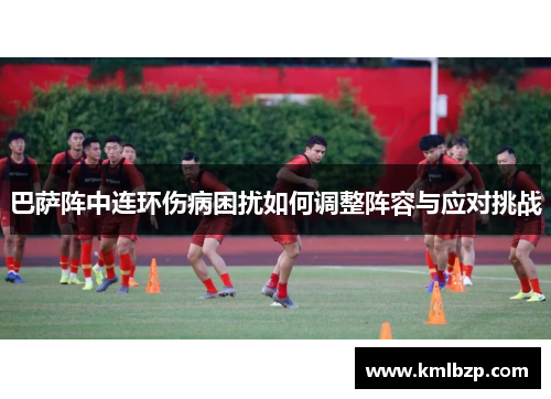 巴萨阵中连环伤病困扰如何调整阵容与应对挑战