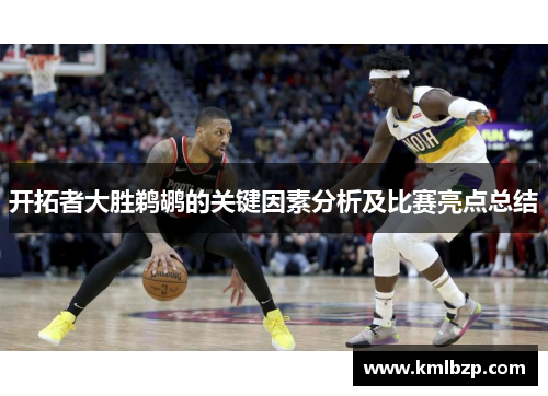 开拓者大胜鹈鹕的关键因素分析及比赛亮点总结 开拓者大胜鹈鹕的关键因素分析及比赛亮点总结