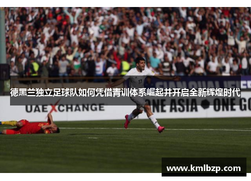 德黑兰独立足球队如何凭借青训体系崛起并开启全新辉煌时代