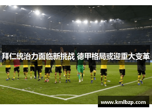 拜仁统治力面临新挑战 德甲格局或迎重大变革 拜仁统治力面临新挑战 德甲格局或迎重大变革
