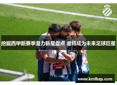 挖掘西甲新赛季潜力新星盘点 谁将成为未来足球巨星 挖掘西甲新赛季潜力新星盘点 谁将成为未来足球巨星