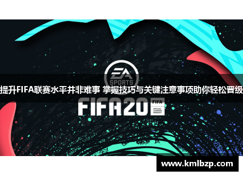 提升FIFA联赛水平并非难事 掌握技巧与关键注意事项助你轻松晋级