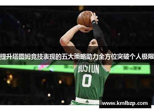 提升塔图姆竞技表现的五大策略助力全方位突破个人极限 提升塔图姆竞技表现的五大策略助力全方位突破个人极限