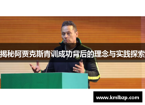 揭秘阿贾克斯青训成功背后的理念与实践探索 揭秘阿贾克斯青训成功背后的理念与实践探索