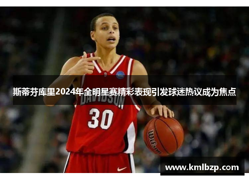 斯蒂芬库里2024年全明星赛精彩表现引发球迷热议成为焦点