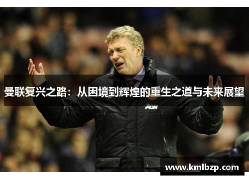 曼联复兴之路：从困境到辉煌的重生之道与未来展望