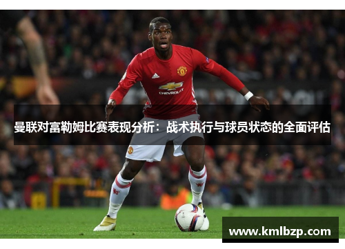 曼联对富勒姆比赛表现分析：战术执行与球员状态的全面评估