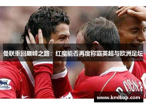 曼联重回巅峰之路：红魔能否再度称霸英超与欧洲足坛