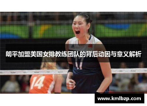 朗平加盟美国女排教练团队的背后动因与意义解析