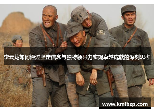 李云龙如何通过坚定信念与独特领导力实现卓越成就的深刻思考