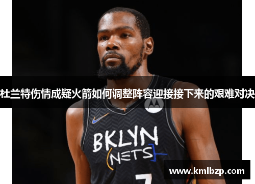 杜兰特伤情成疑火箭如何调整阵容迎接接下来的艰难对决