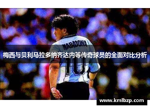 梅西与贝利马拉多纳齐达内等传奇球员的全面对比分析