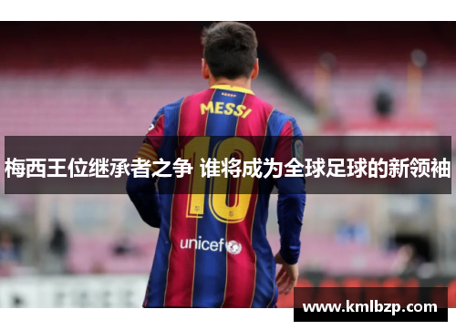 梅西王位继承者之争 谁将成为全球足球的新领袖